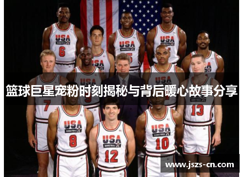 篮球巨星宠粉时刻揭秘与背后暖心故事分享