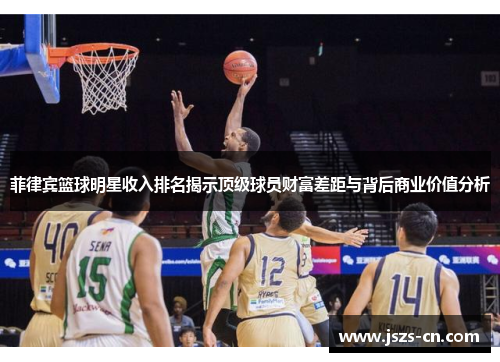 菲律宾篮球明星收入排名揭示顶级球员财富差距与背后商业价值分析